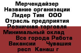 Мерчендайзер › Название организации ­ Лидер Тим, ООО › Отрасль предприятия ­ Розничная торговля › Минимальный оклад ­ 15 000 - Все города Работа » Вакансии   . Чувашия респ.,Канаш г.